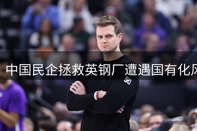 中国民企拯救英钢厂遭遇国有化风波 英国政府最终服软