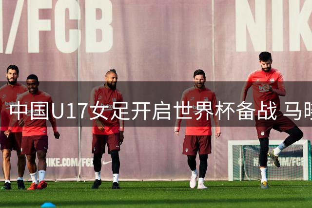 中国U17女足开启世界杯备战 马晓旭率30名新秀集结上海