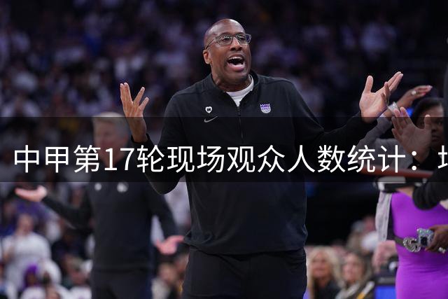 中甲第17轮现场观众人数统计：场均9716人，延边主场29617人最多