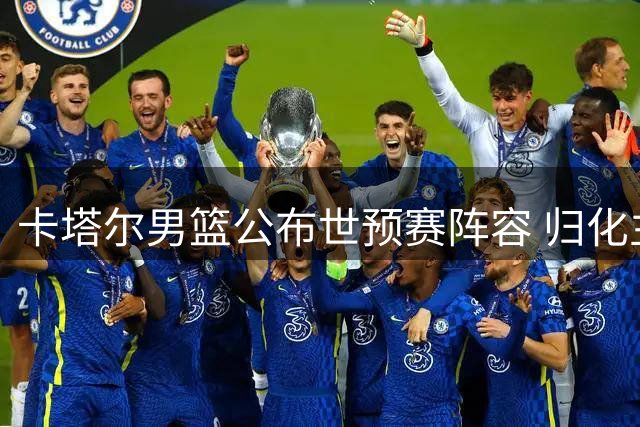 卡塔尔男篮公布世预赛阵容 归化主力缺席中国迎良机