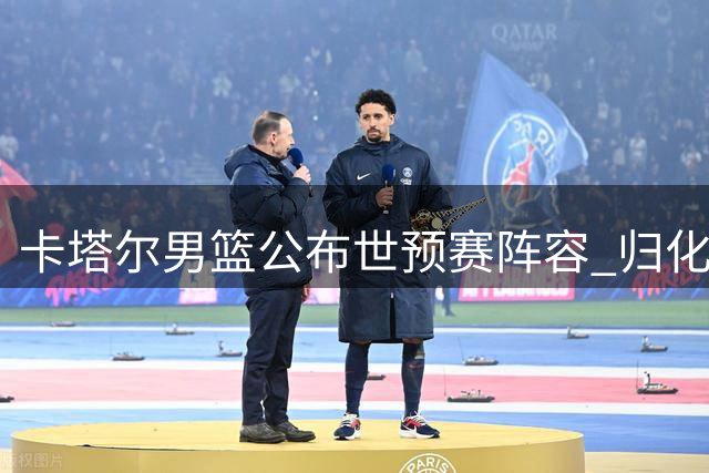 卡塔尔男篮公布世预赛阵容 归化主力缺席中国迎良机