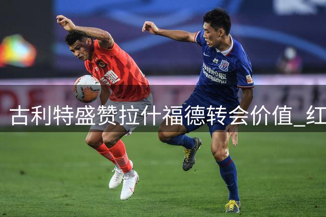 古利特盛赞拉什福德转会价值 红魔旧将有望迎新生