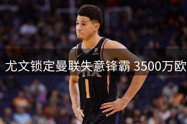 尤文锁定曼联失意锋霸 3500万欧转会拉锯战开启
