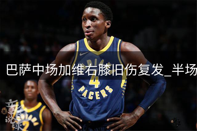 巴萨中场加维右膝旧伤复发 半场伤退引担忧
