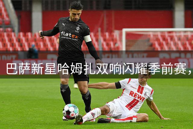 巴萨新星哈姆扎双响闪耀季前赛，期待与球队共同成长