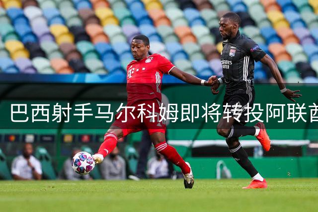 巴西射手马尔科姆即将转投阿联酋联赛