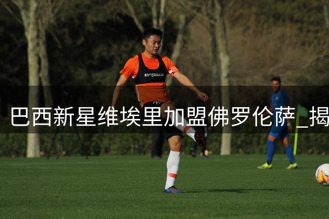 巴西新星维埃里加盟佛罗伦萨 揭秘名字背后的意甲情结
