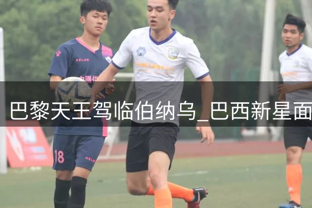 巴黎天王驾临伯纳乌 巴西新星面临艰难抉择
