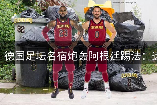 德国足坛名宿炮轰阿根廷踢法：这不是足球 应向英西取经