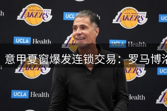 意甲夏窗爆发连锁交易：罗马博洛尼亚锋线大挪移 米兰蒙扎同步补强
