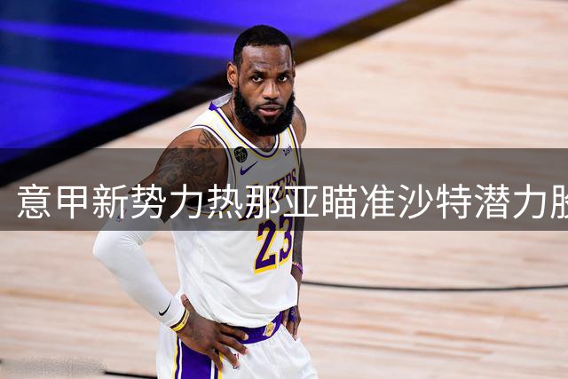 意甲新势力热那亚瞄准沙特潜力股 20岁尼日利亚新星引关注