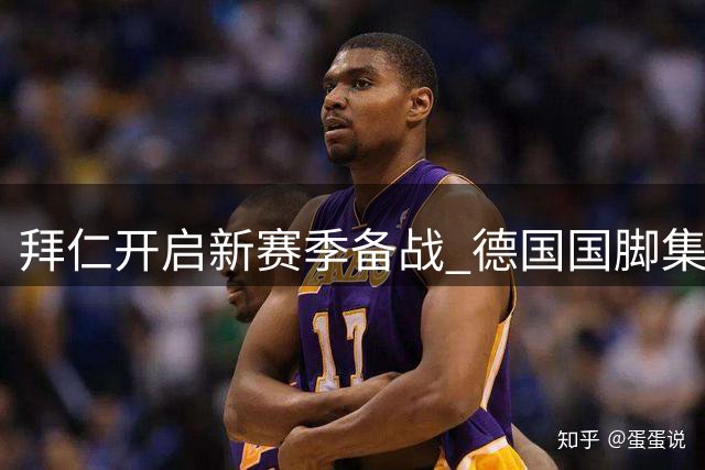 拜仁开启新赛季备战 德国国脚集体归队引关注