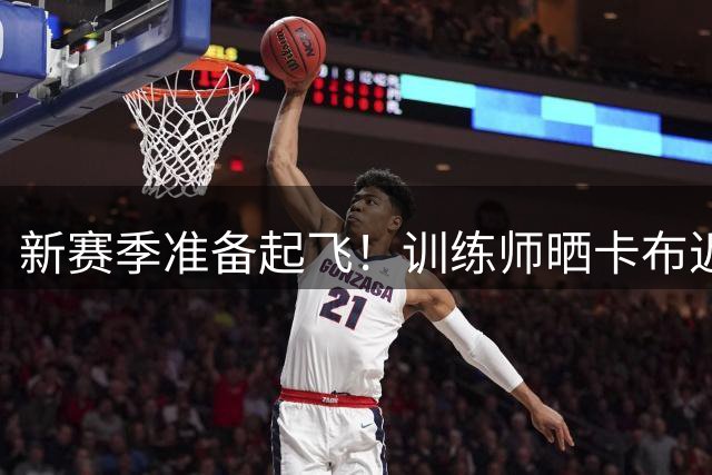 新赛季准备起飞！训练师晒卡布近期训练视频 着重打磨持球能力