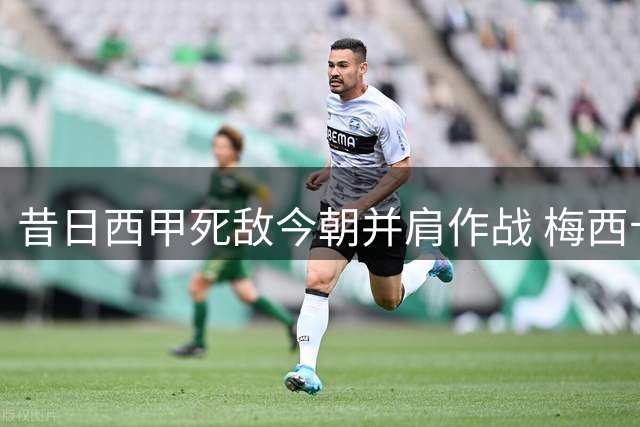 昔日西甲死敌今朝并肩作战 梅西卡塞米罗携手导演迈阿密大捷