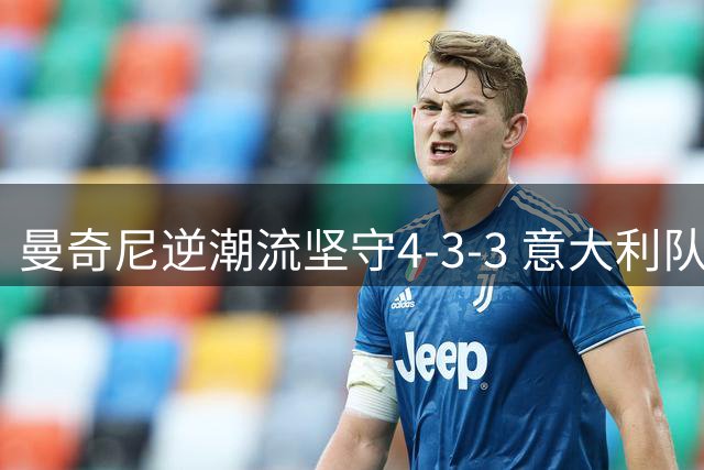 曼奇尼逆潮流坚守4-3-3 意大利队战术体系面临全新挑战