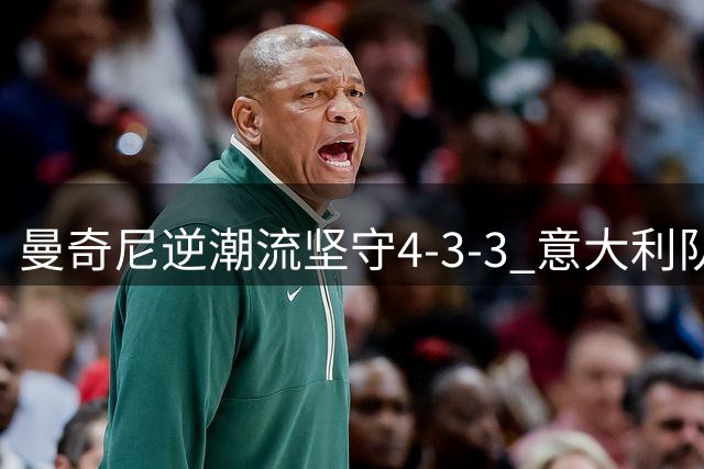 曼奇尼逆潮流坚守4-3-3 意大利队战术体系面临全新挑战