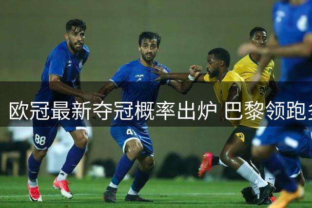 欧冠最新夺冠概率出炉 巴黎领跑多强争雄