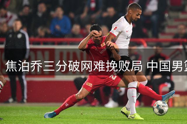 焦泊乔三分破网难挽败局 中国男篮25分差距落后