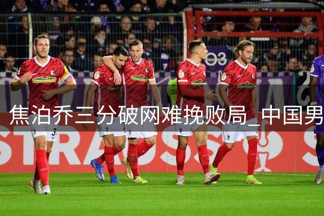 焦泊乔三分破网难挽败局 中国男篮25分差距落后