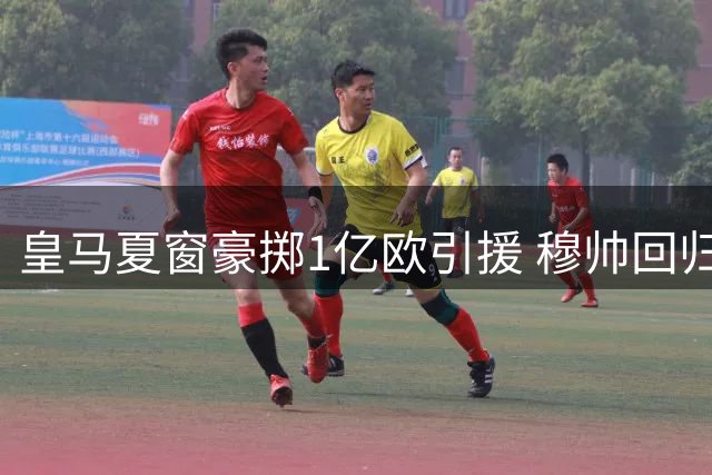 皇马夏窗豪掷1亿欧引援 穆帅回归+5强援加盟剑指欧冠