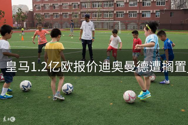 皇马1.2亿欧报价迪奥曼德遭搁置 莱比锡坚持1.3亿心理价位