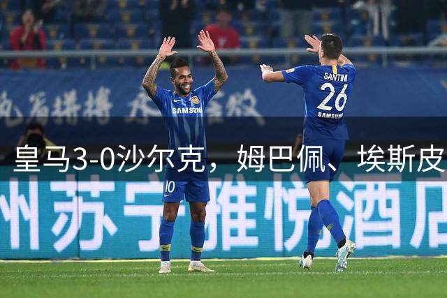 皇马3-0沙尔克，姆巴佩、埃斯皮建功，赫伊森破门，居莱尔助攻