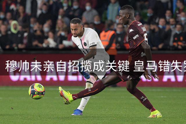 穆帅未亲自招揽成关键 皇马错失罗德里内幕曝光