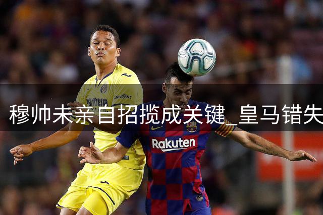 穆帅未亲自招揽成关键 皇马错失罗德里内幕曝光