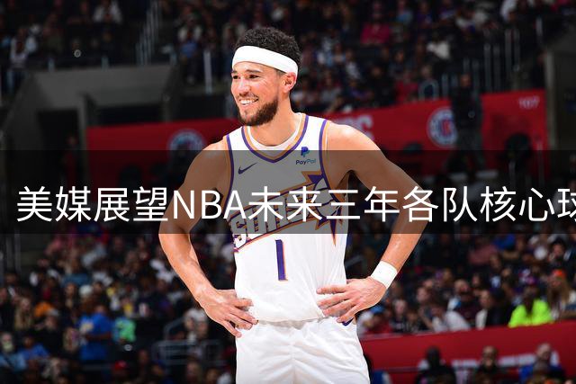 美媒展望NBA未来三年各队核心球员 约基奇东契奇领衔
