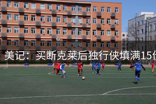 美记：买断克莱后独行侠填满15份标准合同 阵容基本定型