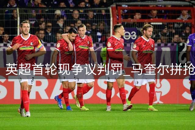 英超首轮现争议判罚 马奎尔拼抢冲撞未获哨