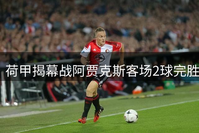 荷甲揭幕战阿贾克斯客场2球完胜 十人兹沃勒难挡卫冕冠军