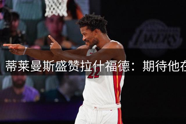 蒂莱曼斯盛赞拉什福德：期待他在曼联延续出色表现