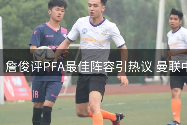 詹俊评PFA最佳阵容引热议 曼联中场引援获肯定