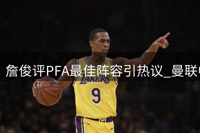詹俊评PFA最佳阵容引热议 曼联中场引援获肯定