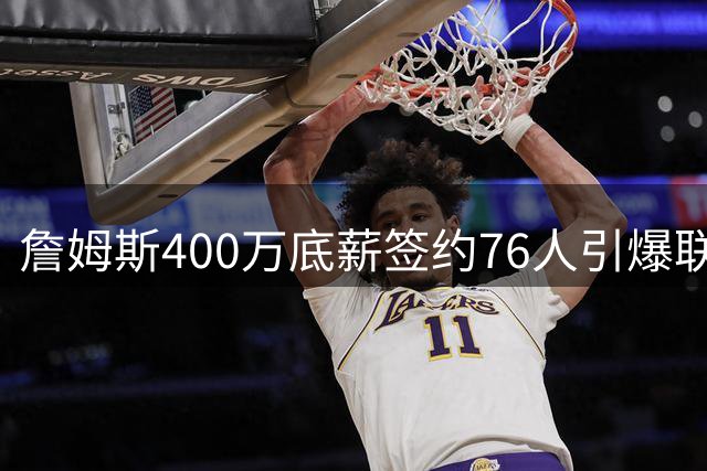 詹姆斯400万底薪签约76人引爆联盟 41岁老将开启最后一舞