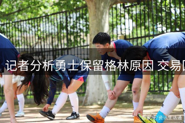 记者分析勇士保留格林原因 交易回报恐难匹配其价值