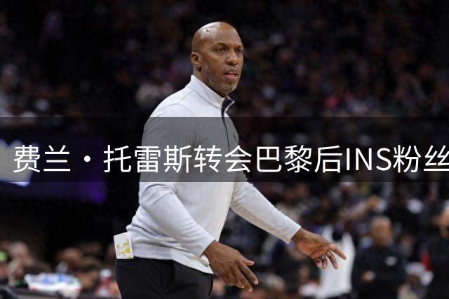 费兰·托雷斯转会巴黎后INS粉丝骤减20万