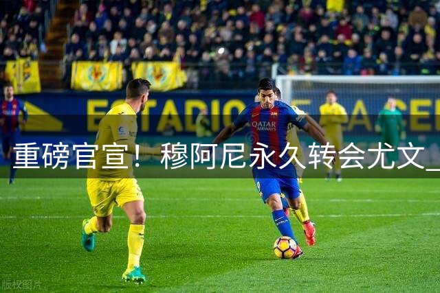 重磅官宣！穆阿尼永久转会尤文 总价5000万欧签9年长约