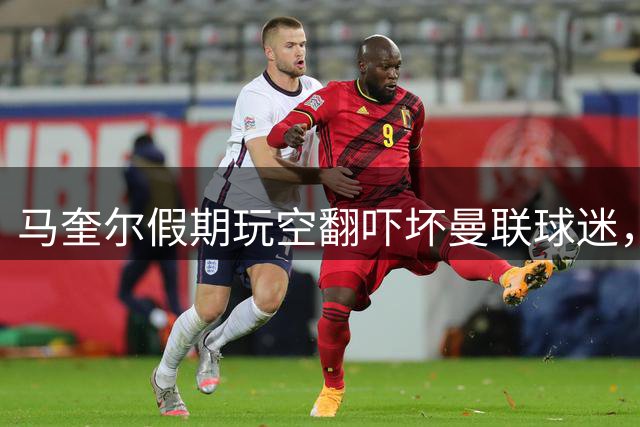 马奎尔假期玩空翻吓坏曼联球迷，防线伤兵满营求“大头”保重