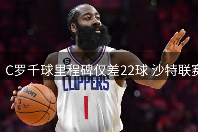 C罗千球里程碑仅差22球 沙特联赛新赛季今日揭幕
