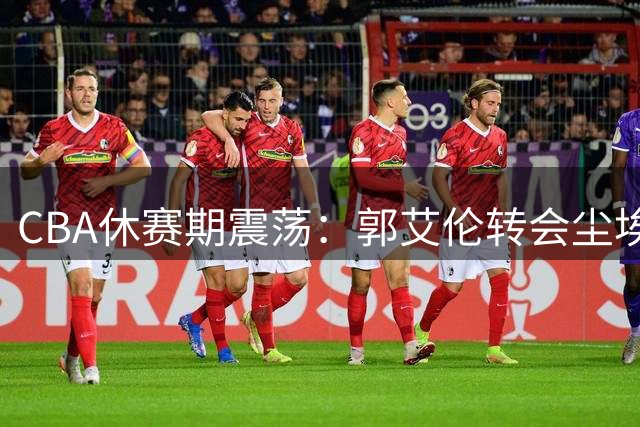 CBA休赛期震荡：郭艾伦转会尘埃落定 多支球队外援阵容洗牌