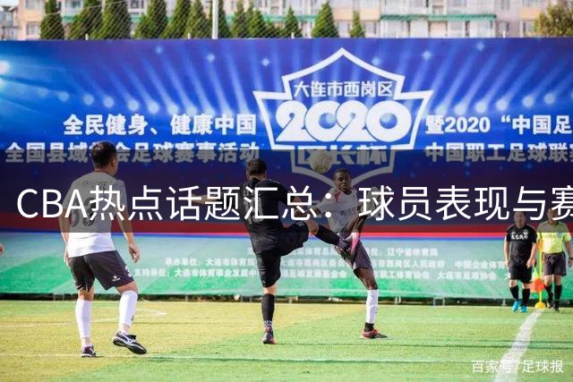 CBA热点话题汇总：球员表现与赛事热议