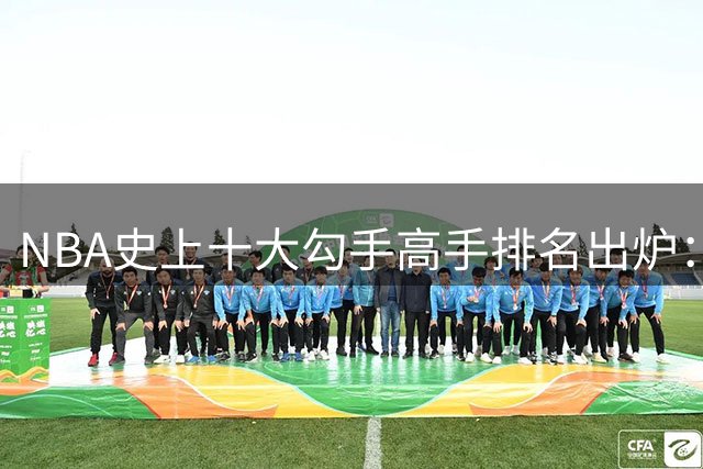 NBA史上十大勾手高手排名出炉：约基奇仅列第七