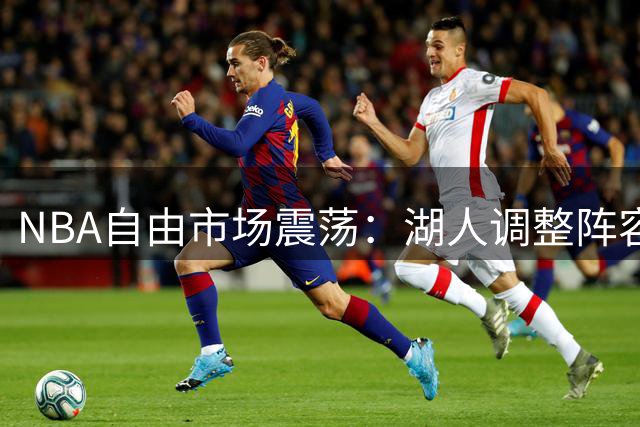 NBA自由市场震荡：湖人调整阵容，詹姆斯悬念再起，库里获历史殊荣